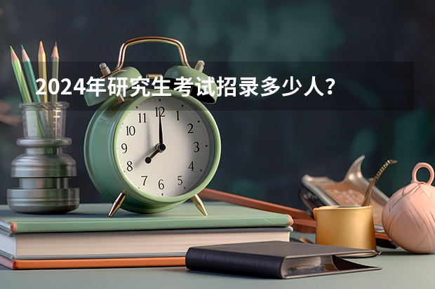2024年研究生考试招录多少人？