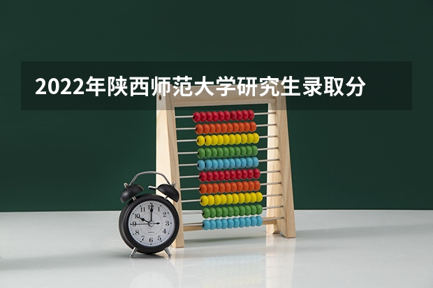 2022年陕西师范大学研究生录取分数线 2024研究生计划招生人数