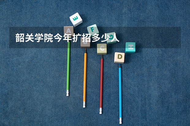 韶关学院今年扩招多少人