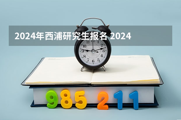 2024年西浦研究生报名 2024研究生报名和考试时间