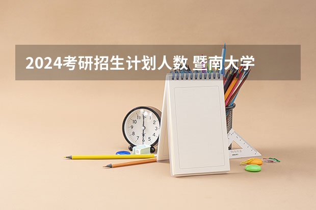 2024考研招生计划人数 暨南大学2022年考研分数线