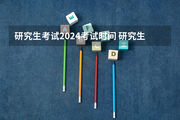 研究生考试2024考试时间 研究生考试时间2024年具体时间