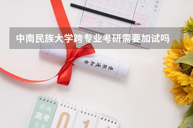 中南民族大学跨专业考研需要加试吗