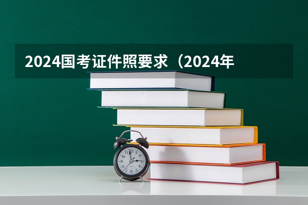 2024国考证件照要求（2024年考研照片要求）