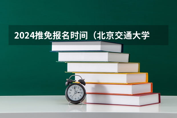 2024推免报名时间（北京交通大学保研名单确定时间）