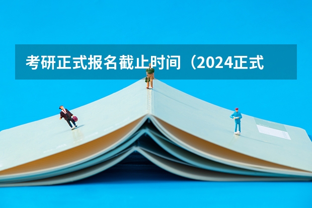 考研正式报名截止时间（2024正式考研报名时间）
