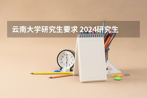 云南大学研究生要求 2024研究生正式报名时间