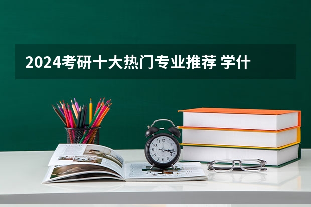 2024考研十大热门专业推荐 学什么专业前景好？