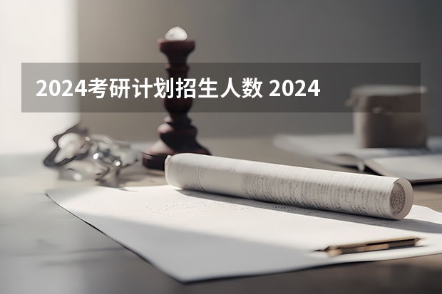 2024考研计划招生人数 2024年考研人数和录取人数