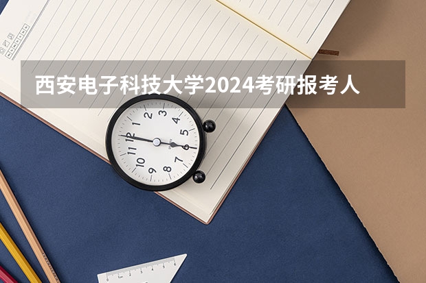 西安电子科技大学2024考研报考人数 2024研究生计划招生人数