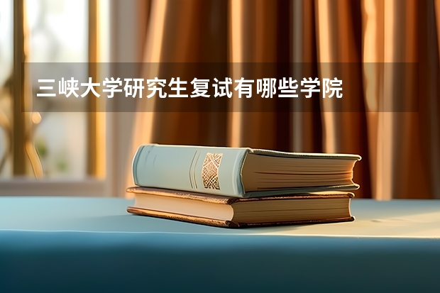 三峡大学研究生复试有哪些学院