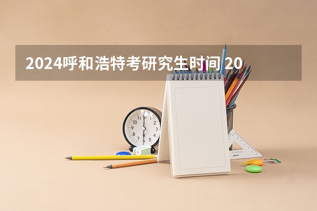 2024呼和浩特考研究生时间 2024年硕士研究生考试时间表
