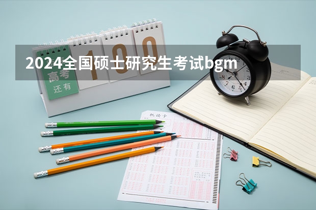 2024全国硕士研究生考试bgm 硕士研究生考试时间2023