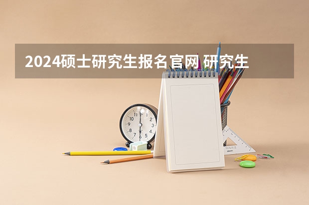 2024硕士研究生报名官网 研究生报名官网入口2023
