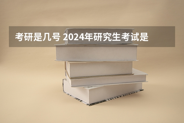 考研是几号 2024年研究生考试是几月几号
