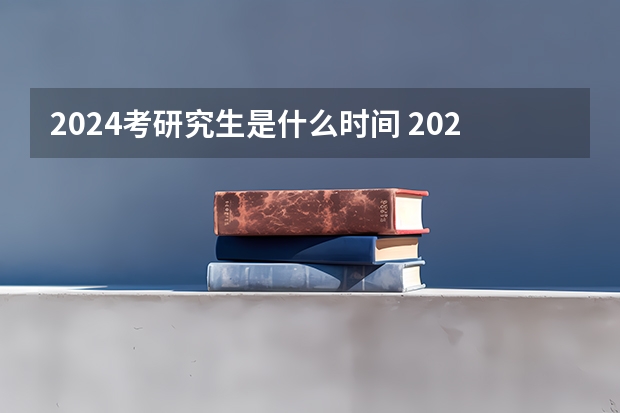 2024考研究生是什么时间 2024年硕士研究生考试时间表