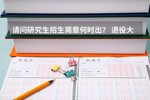 请问研究生招生简章何时出？ 退役大学生士兵招生规模