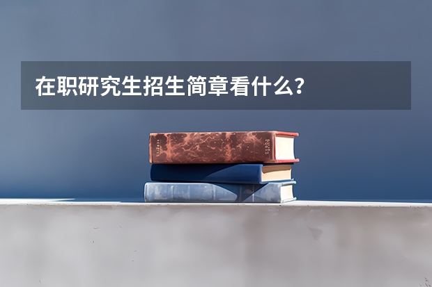 在职研究生招生简章看什么？