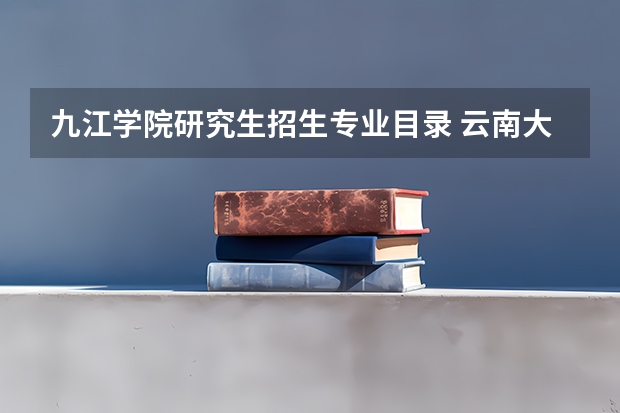 九江学院研究生招生专业目录 云南大学考研专业目录及考试科目