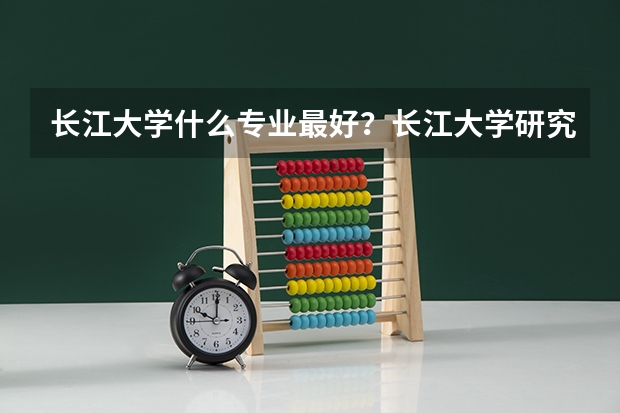长江大学什么专业最好？长江大学研究生好考吗通过率怎么样？