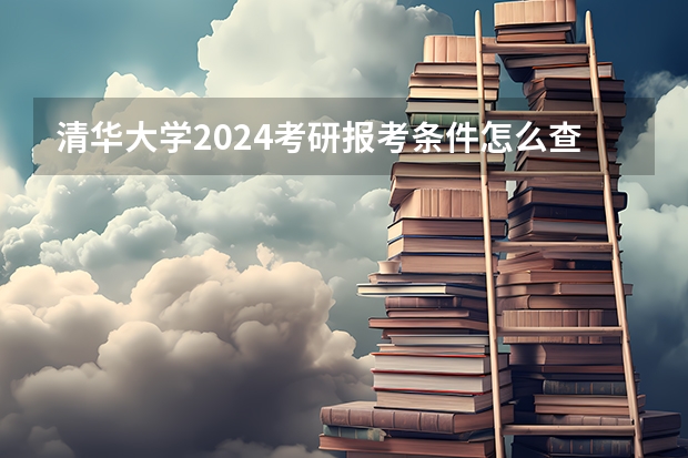 清华大学2024考研报考条件怎么查？