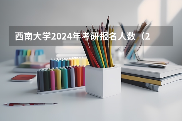 西南大学2024年考研报名人数（2023年西北大学研究生招生人数）