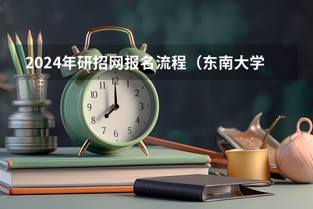 2024年研招网报名流程（东南大学2024研究生报名人数）