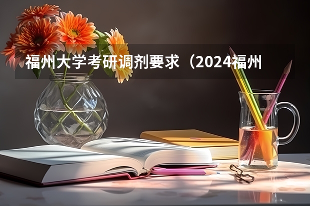 福州大学考研调剂要求（2024福州大学考研报名人数）