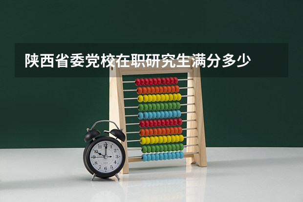 陕西省委党校在职研究生满分多少