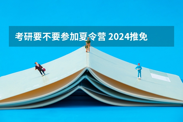 考研要不要参加夏令营 2024推免报名时间