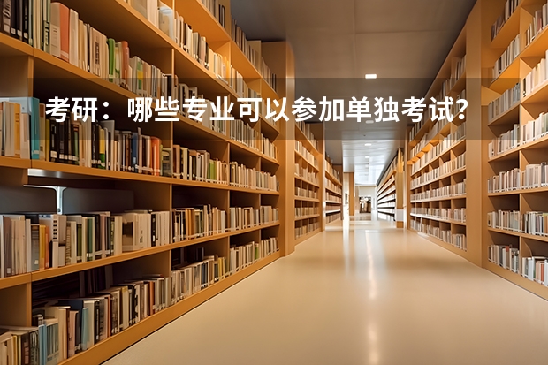 考研:哪些专业可以参加单独考试?