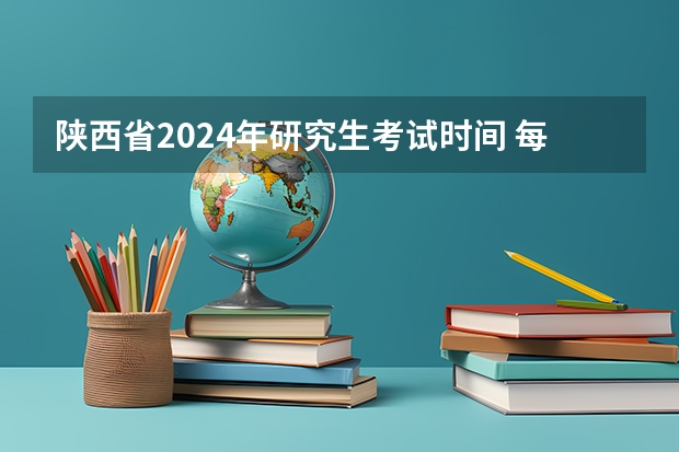 陕西省2024年研究生考试时间 每年考研时间是几月几号