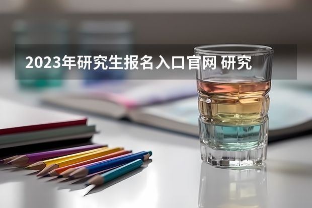 2023年研究生报名入口官网 研究生报名官网入口2023报名时间