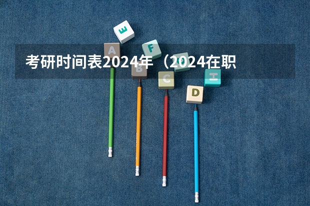 考研时间表2024年（2024在职研究生报名及考试时间表）