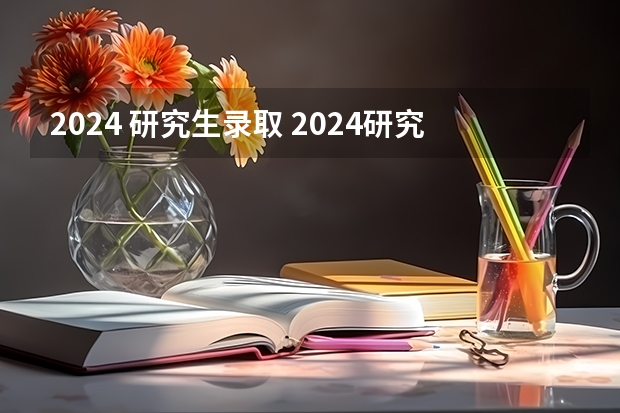 2024 研究生录取 2024研究生招收人数