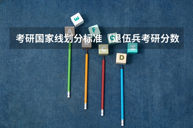 考研国家线划分标准（退伍兵考研分数线到底有多低）