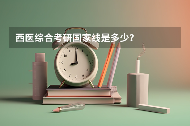 西医综合考研国家线是多少？