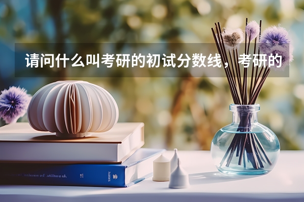 请问什么叫考研的初试分数线，考研的复试分数线？两者有什么区别？