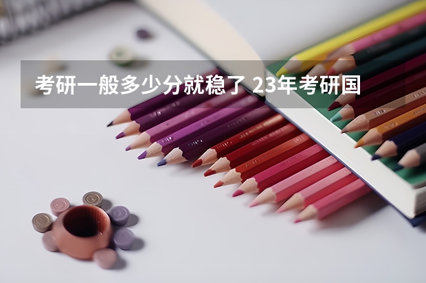 考研一般多少分就稳了 23年考研国家线最新预估_有途教育