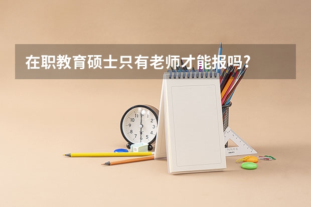 在职教育硕士只有老师才能报吗?