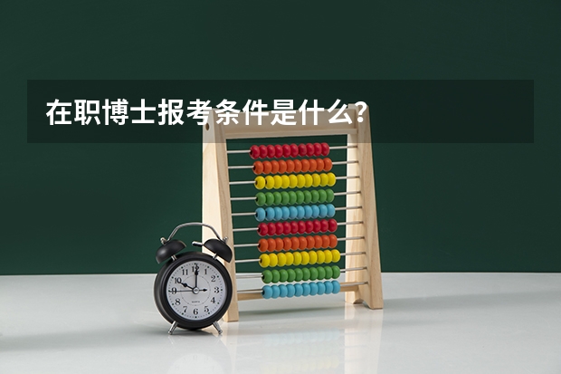 在职博士报考条件是什么？