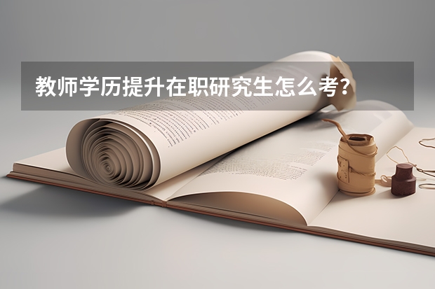 教师学历提升在职研究生怎么考？