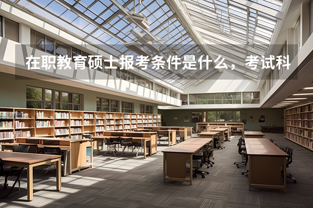 在职教育硕士报考条件是什么，考试科目有哪些？