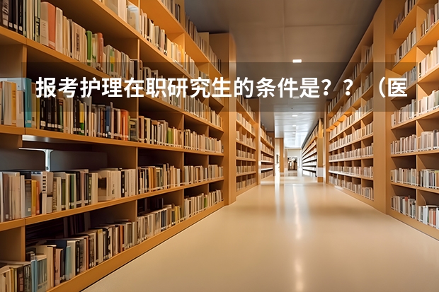 报考护理在职研究生的条件是？？（医学在职研究生报考条件及时间）