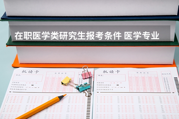 在职医学类研究生报考条件 医学专业硕士的条件