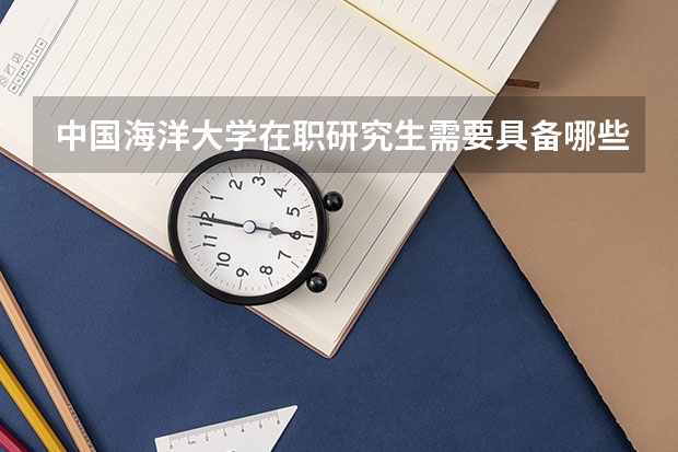 中国海洋大学在职研究生需要具备哪些条件才能报名？