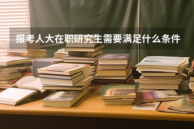 报考人大在职研究生需要满足什么条件