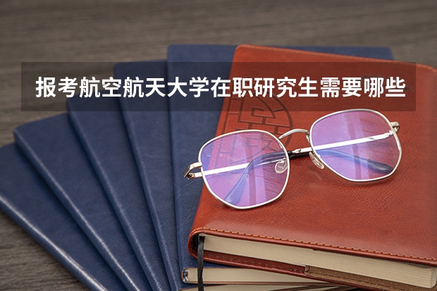 报考航空航天大学在职研究生需要哪些条件？