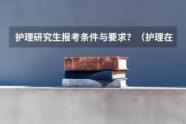 护理研究生报考条件与要求？（护理在职研究生报考条件时间）