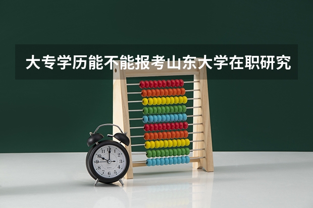 大专学历能不能报考山东大学在职研究生 山东大学在职研究生报名门槛高不高？